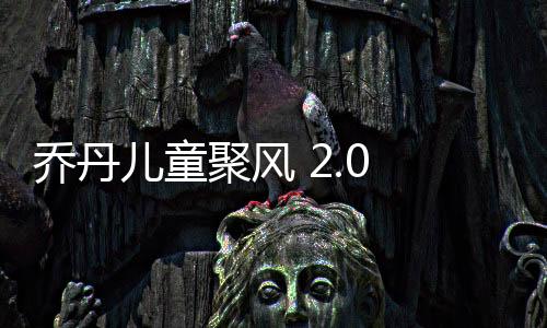 乔丹儿童聚风 2.0 超透来袭:这个春天,别让孩子输在“起跑”线上